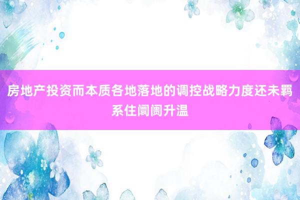 房地产投资而本质各地落地的调控战略力度还未羁系住阛阓升温