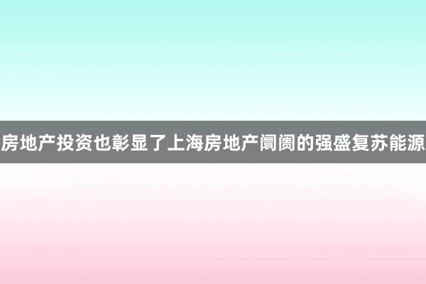 房地产投资也彰显了上海房地产阛阓的强盛复苏能源