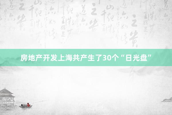 房地产开发上海共产生了30个“日光盘”