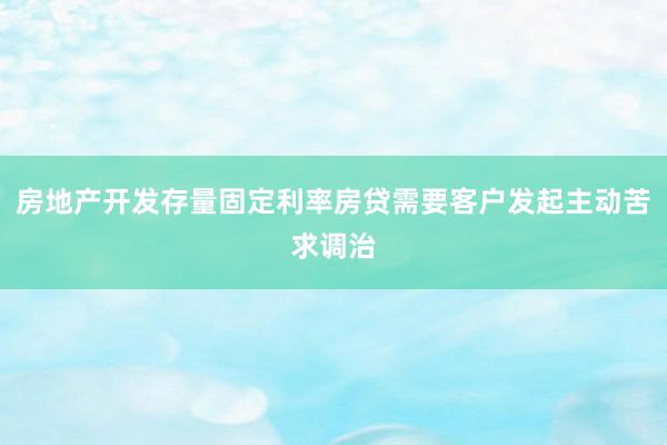 房地产开发存量固定利率房贷需要客户发起主动苦求调治