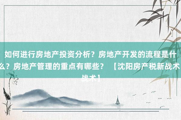 如何进行房地产投资分析？房地产开发的流程是什么？房地产管理的重点有哪些？ 【沈阳房产税新战术】