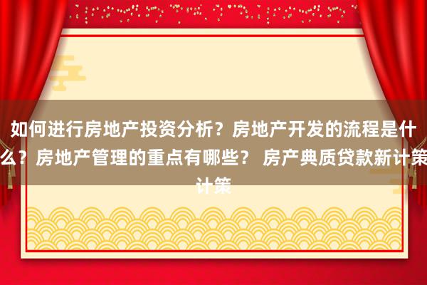 如何进行房地产投资分析？房地产开发的流程是什么？房地产管理的重点有哪些？ 房产典质贷款新计策