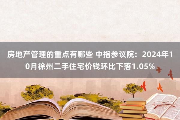 房地产管理的重点有哪些 中指参议院：2024年10月徐州二手住宅价钱环比下落1.05%