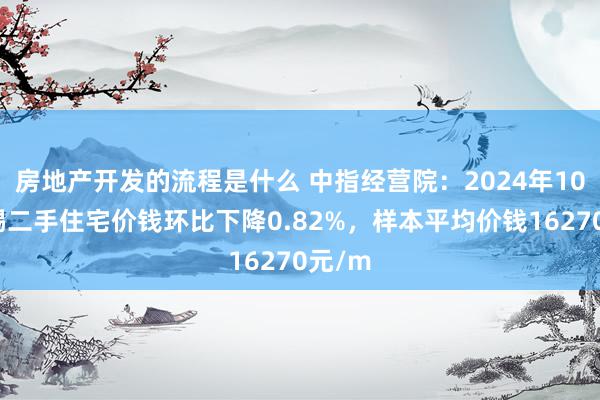 房地产开发的流程是什么 中指经营院：2024年10月无锡二手住宅价钱环比下降0.82%，样本平均价钱16270元/m