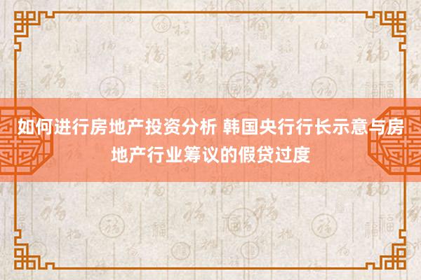 如何进行房地产投资分析 韩国央行行长示意与房地产行业筹议的假贷过度