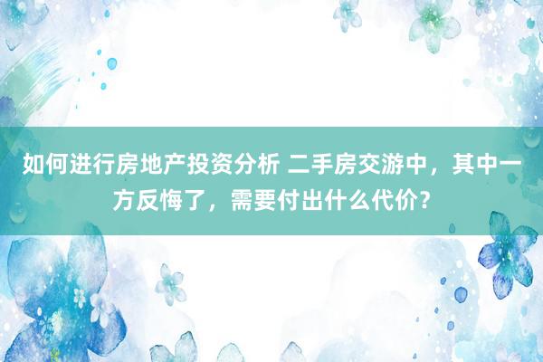 如何进行房地产投资分析 二手房交游中，其中一方反悔了，需要付出什么代价？