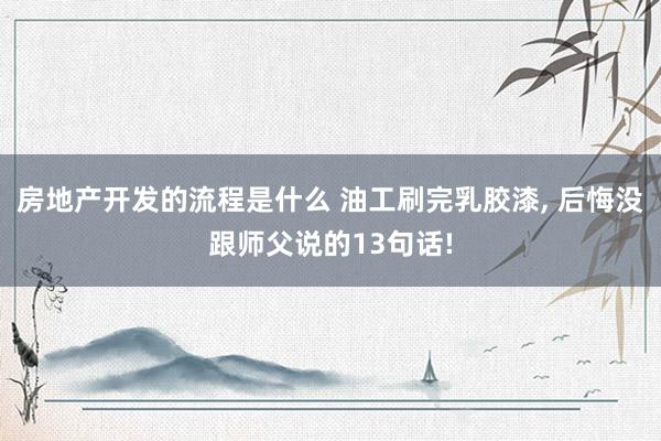 房地产开发的流程是什么 油工刷完乳胶漆, 后悔没跟师父说的13句话!