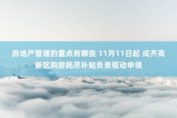 房地产管理的重点有哪些 11月11日起 成齐高新区购房耗尽补贴负责驱动申领