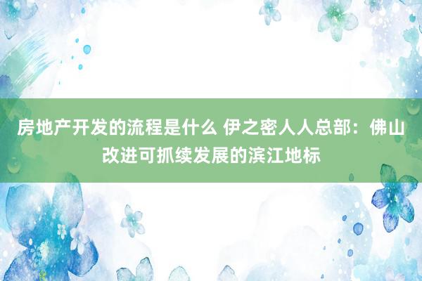 房地产开发的流程是什么 伊之密人人总部：佛山改进可抓续发展的滨江地标