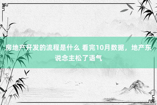 房地产开发的流程是什么 看完10月数据，地产东说念主松了语气