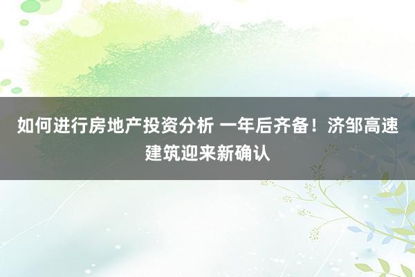 如何进行房地产投资分析 一年后齐备！济邹高速建筑迎来新确认