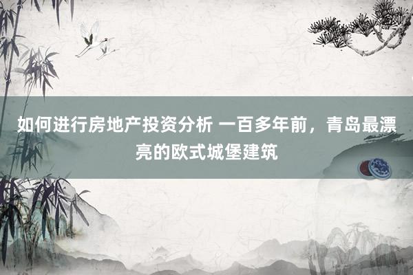 如何进行房地产投资分析 一百多年前，青岛最漂亮的欧式城堡建筑