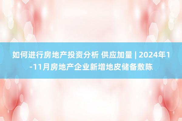 如何进行房地产投资分析 供应加量 | 2024年1-11月房地产企业新增地皮储备敷陈