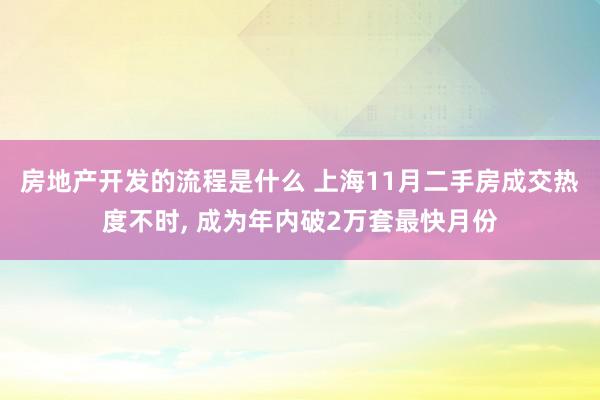 房地产开发的流程是什么 上海11月二手房成交热度不时, 成为年内破2万套最快月份