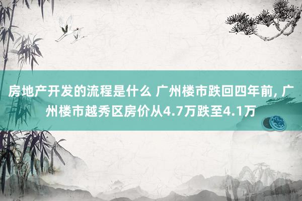 房地产开发的流程是什么 广州楼市跌回四年前, 广州楼市越秀区房价从4.7万跌至4.1万