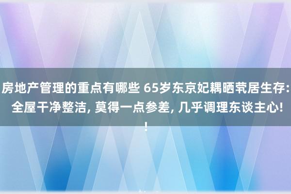 房地产管理的重点有哪些 65岁东京妃耦晒茕居生存: 全屋干净整洁, 莫得一点参差, 几乎调理东谈主心!