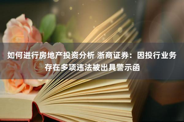 如何进行房地产投资分析 浙商证券：因投行业务存在多项违法被出具警示函