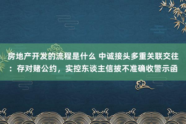 房地产开发的流程是什么 中诚接头多重关联交往：存对赌公约，实控东谈主信披不准确收警示函