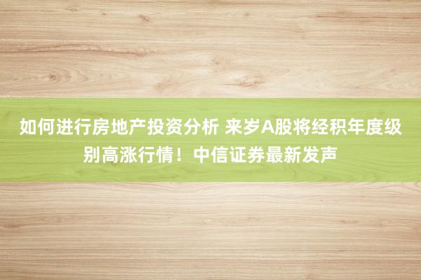 如何进行房地产投资分析 来岁A股将经积年度级别高涨行情！中信证券最新发声