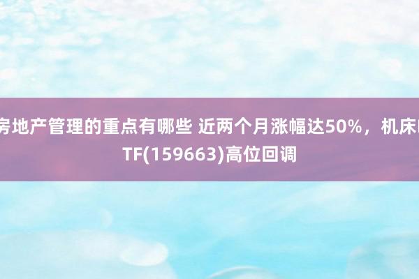 房地产管理的重点有哪些 近两个月涨幅达50%，机床ETF(159663)高位回调