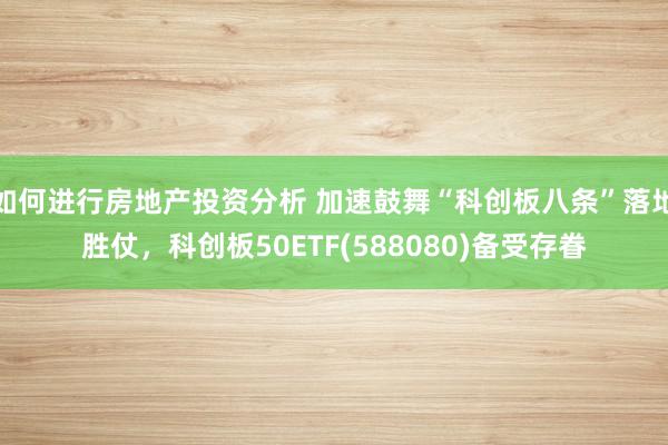 如何进行房地产投资分析 加速鼓舞“科创板八条”落地胜仗，科创板50ETF(588080)备受存眷