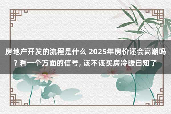 房地产开发的流程是什么 2025年房价还会高潮吗? 看一个方面的信号, 该不该买房冷暖自知了