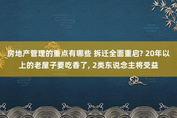 房地产管理的重点有哪些 拆迁全面重启? 20年以上的老屋子要吃香了, 2类东说念主将受益