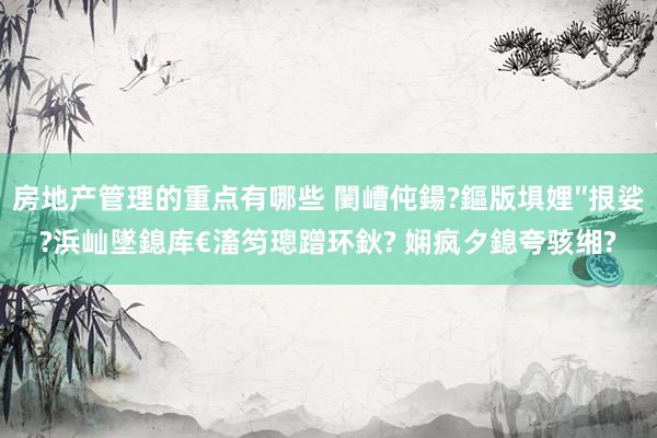 房地产管理的重点有哪些 闄嶆伅鍚?鏂版埧娌″拫娑?浜屾墜鎴库€滀笉璁蹭环鈥? 娴疯タ鎴夸骇缃?