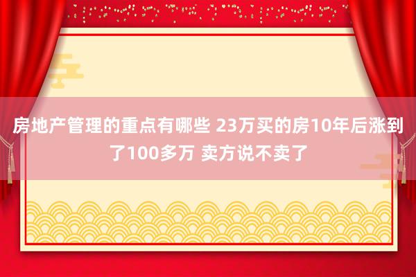 房地产管理的重点有哪些 23万买的房10年后涨到了100多万 卖方说不卖了