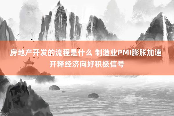 房地产开发的流程是什么 制造业PMI膨胀加速 开释经济向好积极信号