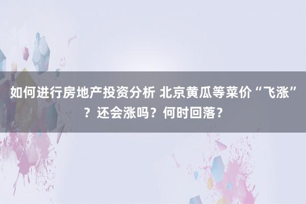 如何进行房地产投资分析 北京黄瓜等菜价“飞涨”？还会涨吗？何时回落？