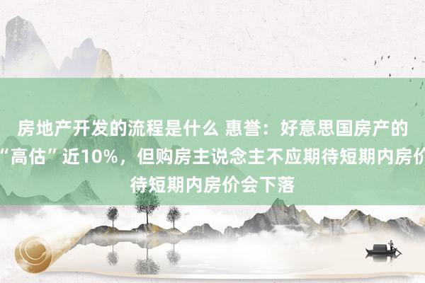 房地产开发的流程是什么 惠誉：好意思国房产的价值被“高估”近10%，但购房主说念主不应期待短期内房价会下落