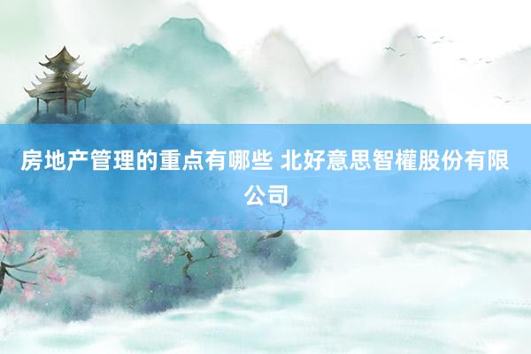 房地产管理的重点有哪些 北好意思智權股份有限公司