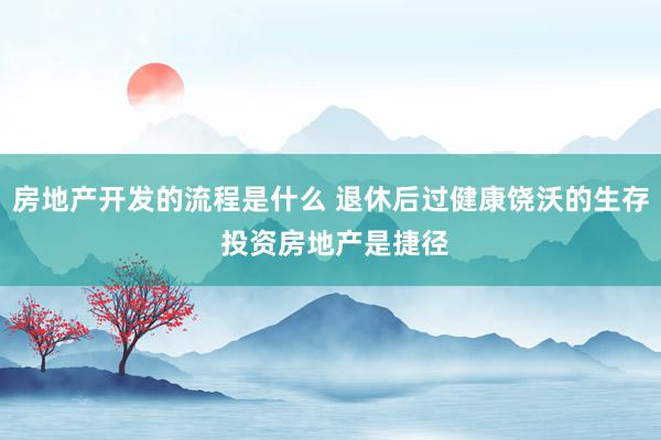 房地产开发的流程是什么 退休后过健康饶沃的生存 投资房地产是捷径