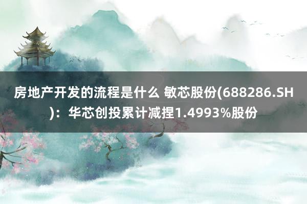 房地产开发的流程是什么 敏芯股份(688286.SH)：华芯创投累计减捏1.4993%股份