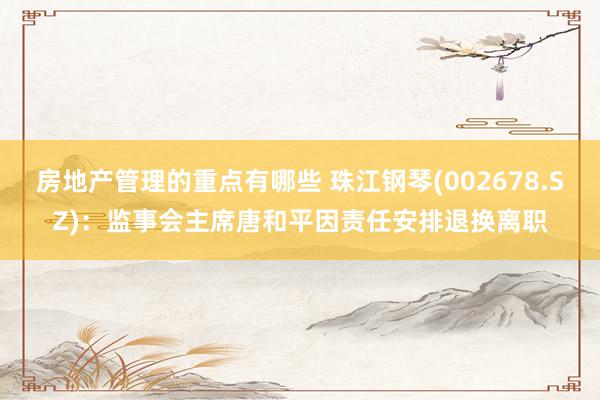 房地产管理的重点有哪些 珠江钢琴(002678.SZ)：监事会主席唐和平因责任安排退换离职