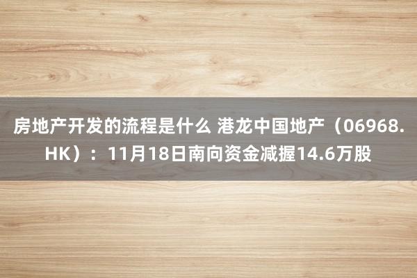 房地产开发的流程是什么 港龙中国地产（06968.HK）：11月18日南向资金减握14.6万股