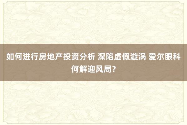 如何进行房地产投资分析 深陷虚假漩涡 爱尔眼科何解迎风局？