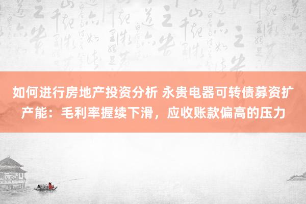 如何进行房地产投资分析 永贵电器可转债募资扩产能：毛利率握续下滑，应收账款偏高的压力