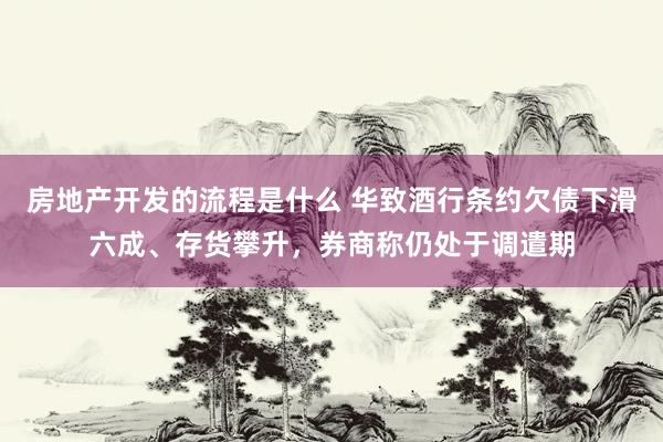 房地产开发的流程是什么 华致酒行条约欠债下滑六成、存货攀升，券商称仍处于调遣期