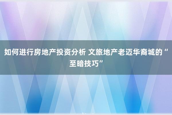 如何进行房地产投资分析 文旅地产老迈华裔城的“至暗技巧”