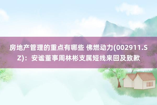 房地产管理的重点有哪些 佛燃动力(002911.SZ)：安谧董事周林彬支属短线来回及致歉