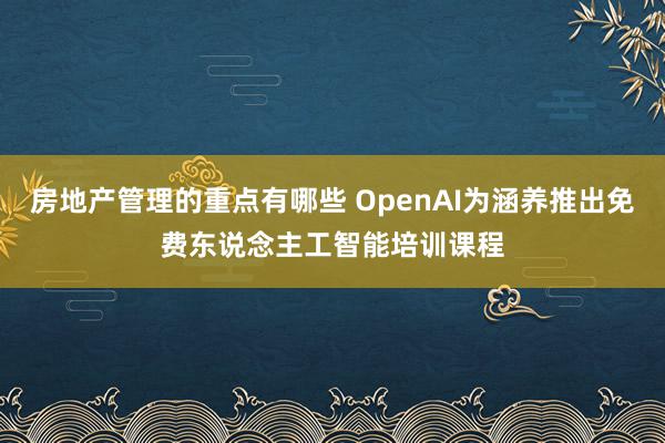 房地产管理的重点有哪些 OpenAI为涵养推出免费东说念主工智能培训课程