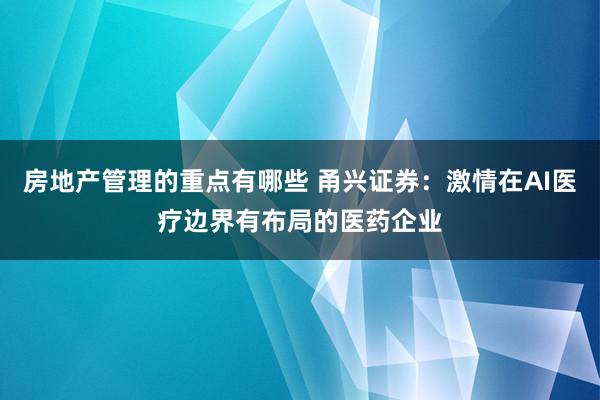 房地产管理的重点有哪些 甬兴证券：激情在AI医疗边界有布局的医药企业