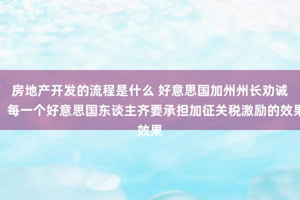 房地产开发的流程是什么 好意思国加州州长劝诫：每一个好意思国东谈主齐要承担加征关税激励的效果