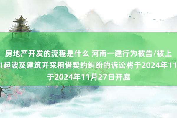 房地产开发的流程是什么 河南一建行为被告/被上诉东谈主的1起波及建筑开采租借契约纠纷的诉讼将于2024年11月27日开庭