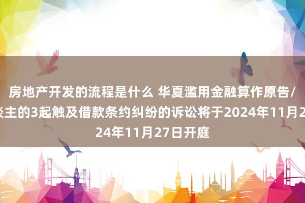 房地产开发的流程是什么 华夏滥用金融算作原告/上诉东谈主的3起触及借款条约纠纷的诉讼将于2024年11月27日开庭