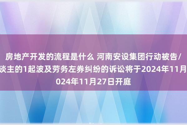 房地产开发的流程是什么 河南安设集团行动被告/被上诉东谈主的1起波及劳务左券纠纷的诉讼将于2024年11月27日开庭