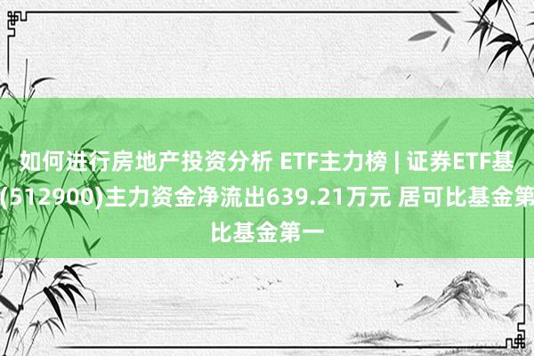 如何进行房地产投资分析 ETF主力榜 | 证券ETF基金(512900)主力资金净流出639.21万元 居可比基金第一