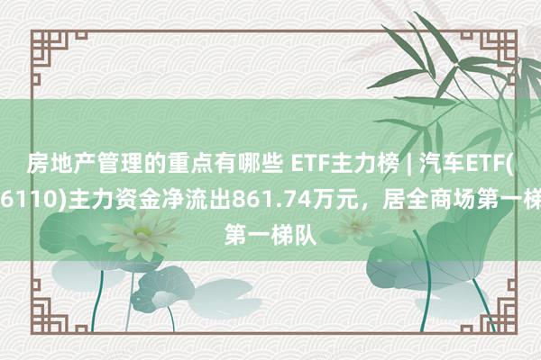 房地产管理的重点有哪些 ETF主力榜 | 汽车ETF(516110)主力资金净流出861.74万元，居全商场第一梯队